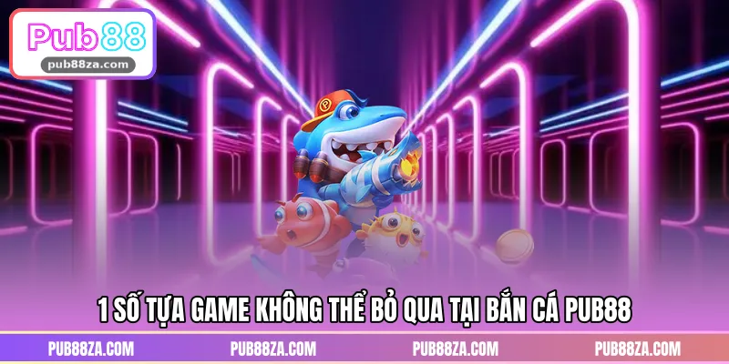 1 số tựa game không thể bỏ qua tại bắn cá PUB88