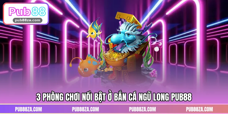 3 phòng chơi nổi bật ở bắn cá Ngũ Long PUB88