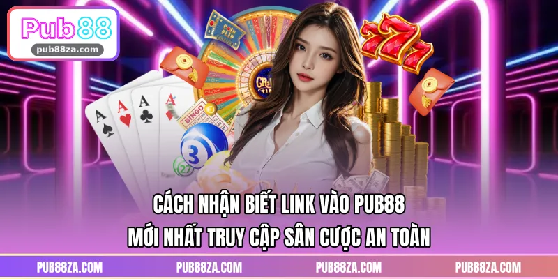 Cách nhận biết link vào PUB88 mới nhất truy cập sân cược an toàn