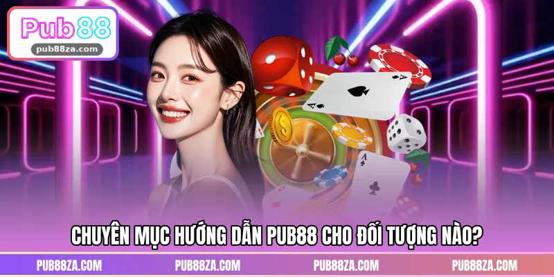 Chuyên mục hướng dẫn PUB88 cho đối tượng nào?