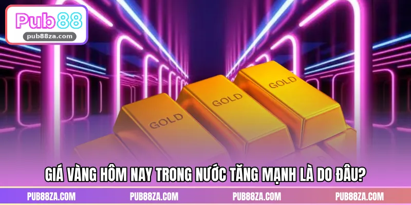 Giá vàng hôm nay trong nước tăng mạnh là do đâu?