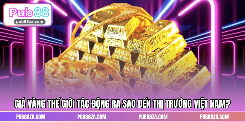 Giá vàng thế giới tác động ra sao đến thị trường Việt Nam?