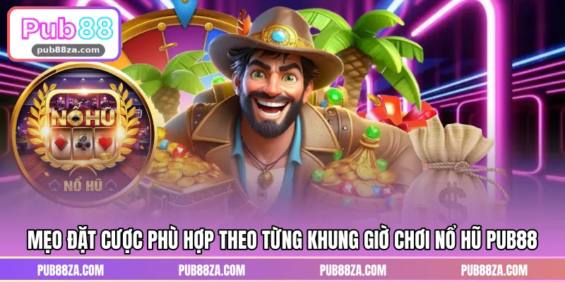 Mẹo đặt cược phù hợp theo từng khung giờ chơi nổ hũ PUB88