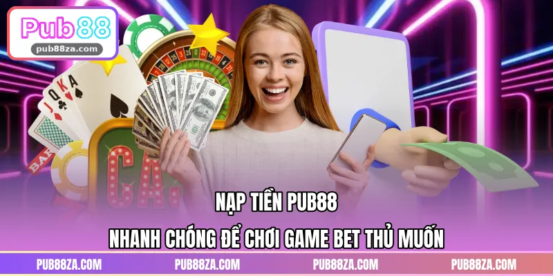 Nạp Tiền PUB88 Nhanh Chóng Để Chơi Game Bet Thủ Muốn