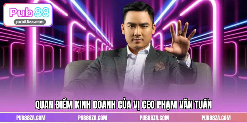 Quan điểm kinh doanh của vị CEO Phạm Văn Tuấn