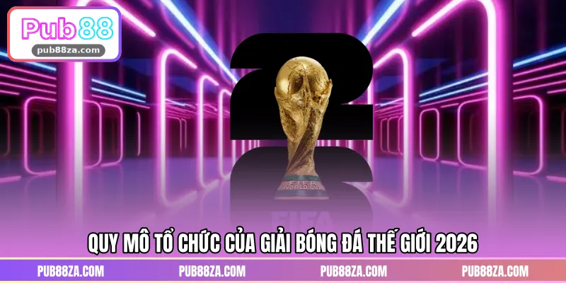 Quy mô tổ chức của giải bóng đá thế giới 2026