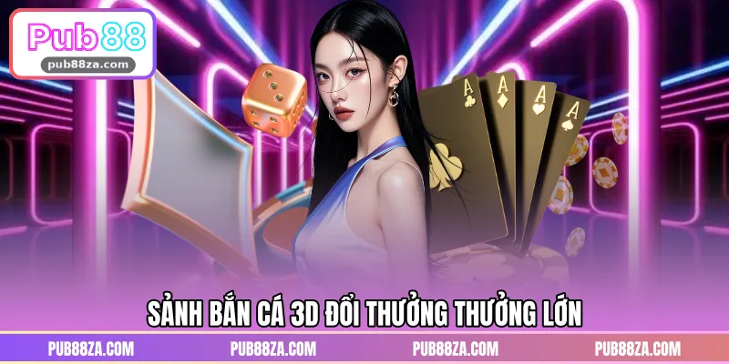 Sảnh bắn cá 3D đổi thưởng thưởng lớn