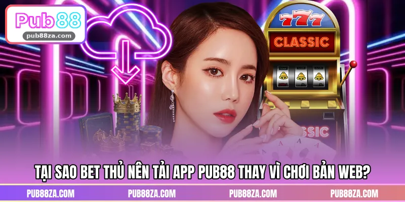 Tại sao bet thủ nên tải app PUB88 thay vì chơi bản web?