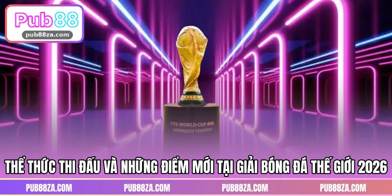 Thể thức thi đấu và những điểm mới tại giải bóng đá thế giới 2026
