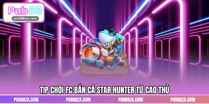 Tip chơi FC bắn cá Star Hunter từ cao thủ