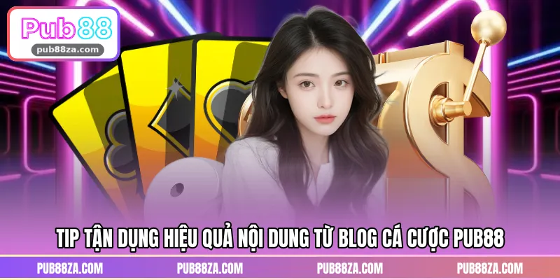 Tip tận dụng hiệu quả nội dung từ blog cá cược PUB88