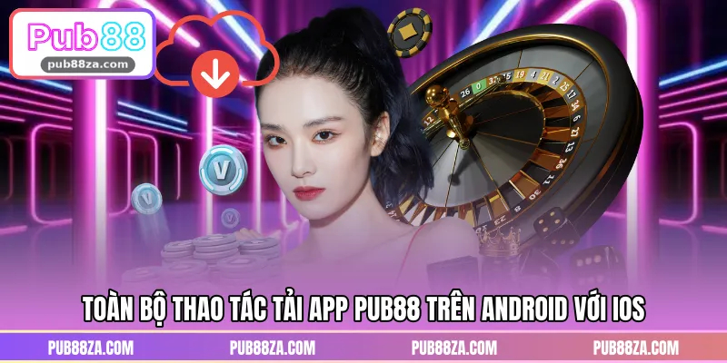 Toàn bộ thao tác tải app PUB88 trên Android với iOS