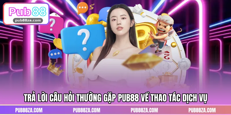 Trả lời câu hỏi thường gặp PUB88 về thao tác dịch vụ