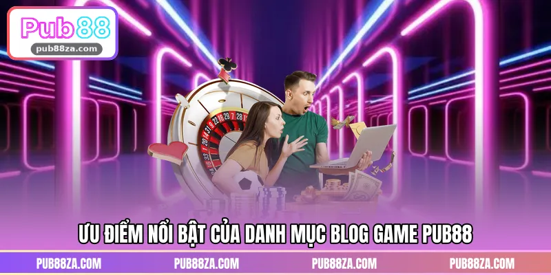 Ưu điểm nổi bật của danh mục blog game PUB88