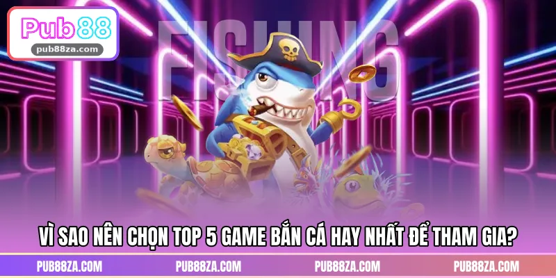 Vì sao nên chọn TOP 5 game bắn cá hay nhất để tham gia?